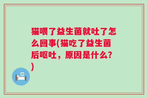 猫喂了益生菌就吐了怎么回事(猫吃了益生菌后，原因是什么？)