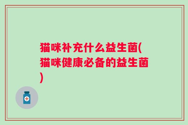 猫咪补充什么益生菌(猫咪健康必备的益生菌)