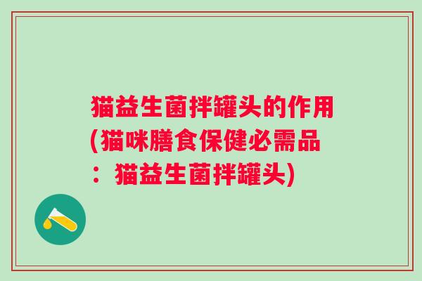 猫益生菌拌罐头的作用(猫咪膳食保健必需品:猫益生菌拌罐头) 猫益生菌拌罐头的作用(猫咪膳食保健必需品:猫益生菌拌罐头)