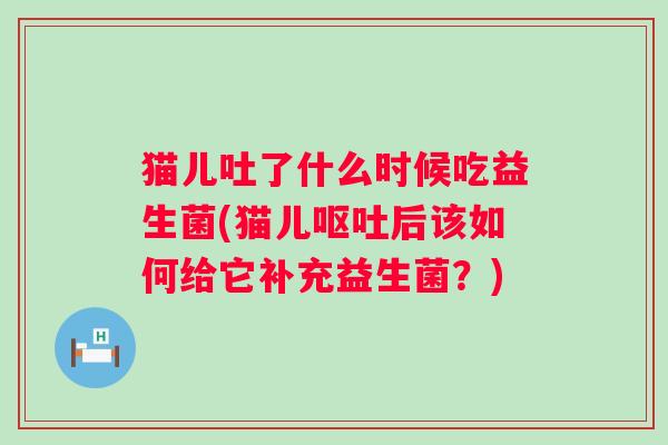 猫儿吐了什么时候吃益生菌(猫儿后该如何给它补充益生菌？)