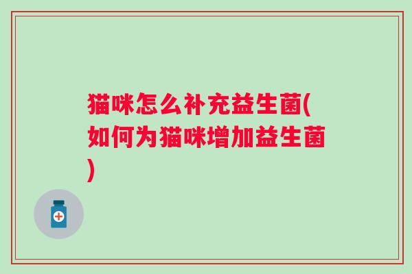 猫咪怎么补充益生菌(如何为猫咪增加益生菌)