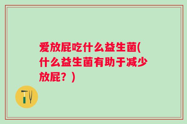 爱放屁吃什么益生菌(什么益生菌有助于减少放屁?) 爱放屁吃什么益生菌(什么益生菌有助于减少放屁?)