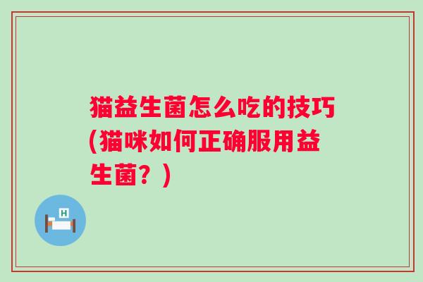 猫益生菌怎么吃的技巧(猫咪如何正确服用益生菌?) 猫益生菌怎么吃的技巧(猫咪如何正确服用益生菌?)