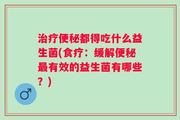 都得吃什么益生菌(食疗:缓解有效的益生菌有哪些?) 都得吃什么益生菌(食疗:缓解有效的益生菌有哪些?)