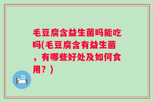 毛豆腐含益生菌吗能吃吗(毛豆腐含有益生菌，有哪些好处及如何食用？)