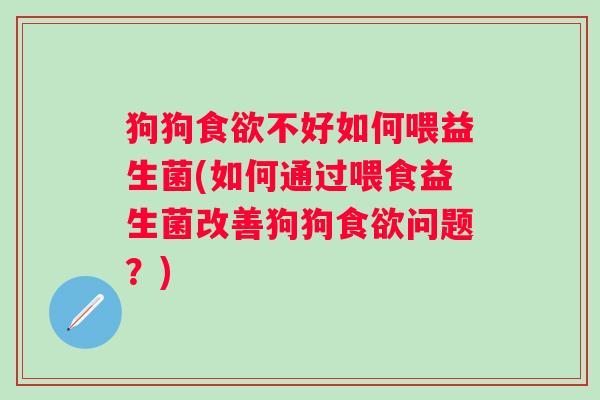 狗狗不好如何喂益生菌(如何通过喂食益生菌改善狗狗问题?) 狗狗不好如何喂益生菌(如何通过喂食益生菌改善狗狗问题?)