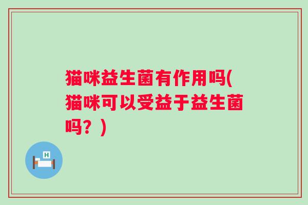猫咪益生菌有作用吗(猫咪可以受益于益生菌吗?) 猫咪益生菌有作用吗(猫咪可以受益于益生菌吗?)