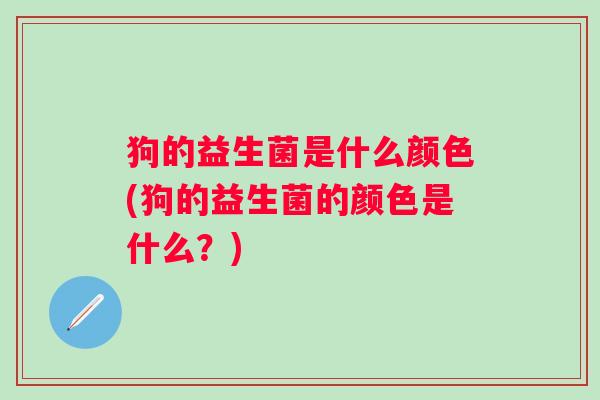 狗的益生菌是什么颜色(狗的益生菌的颜色是什么?) 狗的益生菌是什么颜色(狗的益生菌的颜色是什么?)