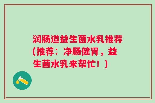 润肠道益生菌水乳推荐(推荐:净肠健胃,益生菌水乳来帮忙!) 润肠道益生菌水乳推荐(推荐:净肠健胃,益生菌水乳来帮忙!)