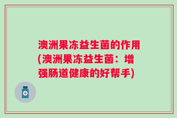 澳洲果冻益生菌的作用(澳洲果冻益生菌:增强肠道健康的好帮手) 澳洲果冻益生菌的作用(澳洲果冻益生菌:增强肠道健康的好帮手)