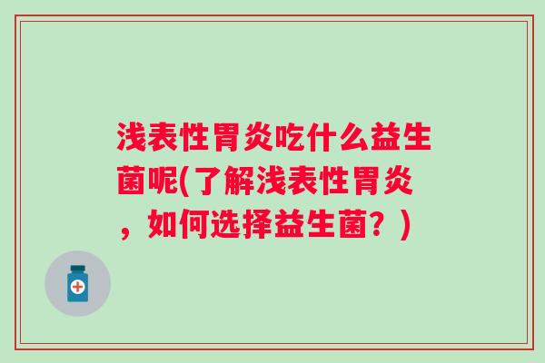 浅表性吃什么益生菌呢(了解浅表性,如何选择益生菌?) 浅表性吃什么益生菌呢(了解浅表性,如何选择益生菌?)
