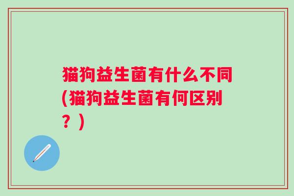 猫狗益生菌有什么不同(猫狗益生菌有何区别？)