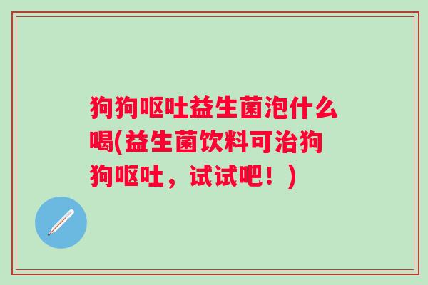 狗狗益生菌泡什么喝(益生菌饮料可狗狗,试试吧!) 狗狗益生菌泡什么喝(益生菌饮料可狗狗,试试吧!)