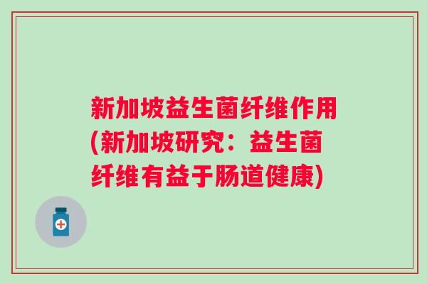 新加坡益生菌纤维作用(新加坡研究：益生菌纤维有益于肠道健康)
