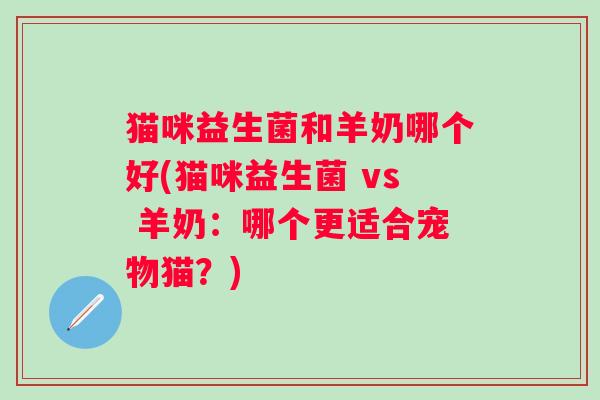 猫咪益生菌和羊奶哪个好(猫咪益生菌 vs 羊奶：哪个更适合宠物猫？)