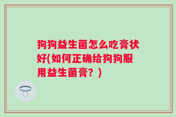 狗狗益生菌怎么吃膏状好(如何正确给狗狗服用益生菌膏?) 狗狗益生菌怎么吃膏状好(如何正确给狗狗服用益生菌膏?)