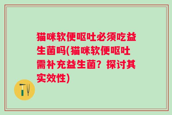 猫咪软便必须吃益生菌吗(猫咪软便需补充益生菌?探讨其实效性) 猫咪软便必须吃益生菌吗(猫咪软便需补充益生菌?探讨其实效性)