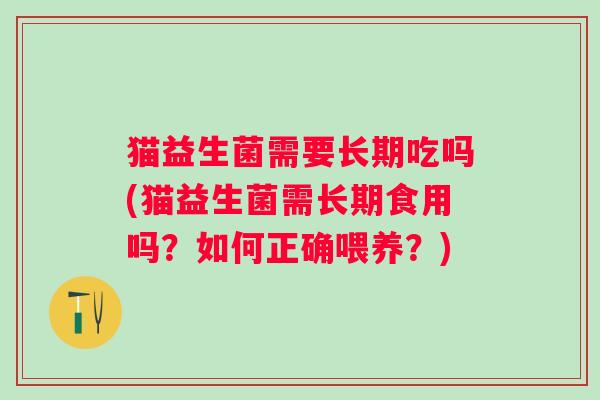 猫益生菌需要长期吃吗(猫益生菌需长期食用吗？如何正确喂养？)