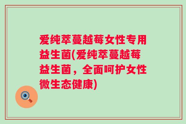 爱纯萃蔓越莓女性专用益生菌(爱纯萃蔓越莓益生菌,全面呵护女性微生态健康) 爱纯萃蔓越莓女性专用益生菌(爱纯萃蔓越莓益生菌,全面呵护女性微生态健康)