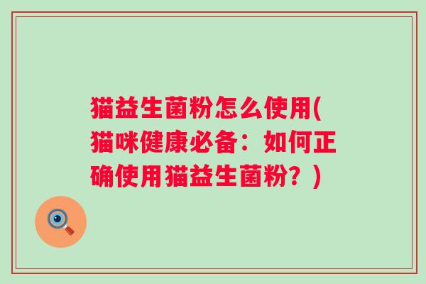 猫益生菌粉怎么使用(猫咪健康必备:如何正确使用猫益生菌粉?) 猫益生菌粉怎么使用(猫咪健康必备:如何正确使用猫益生菌粉?)