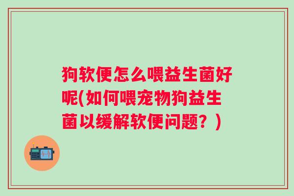 狗软便怎么喂益生菌好呢(如何喂宠物狗益生菌以缓解软便问题？)