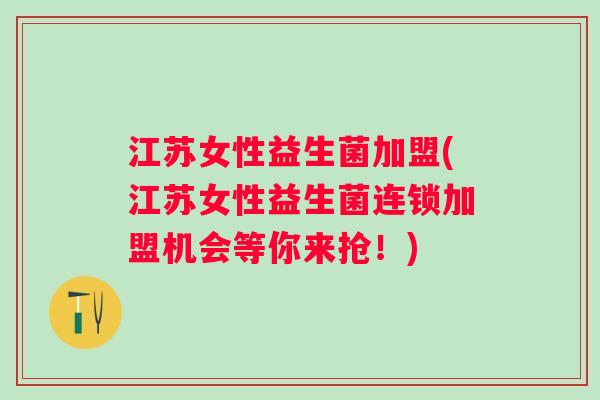 江苏女性益生菌加盟(江苏女性益生菌连锁加盟机会等你来抢!) 江苏女性益生菌加盟(江苏女性益生菌连锁加盟机会等你来抢!)