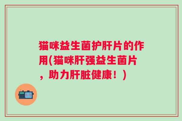 猫咪益生菌片的作用(猫咪强益生菌片，助力健康！)
