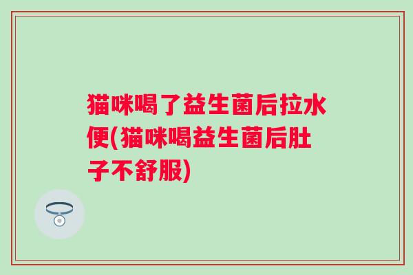 猫咪喝了益生菌后拉水便(猫咪喝益生菌后肚子不舒服) 猫咪喝了益生菌后拉水便(猫咪喝益生菌后肚子不舒服)