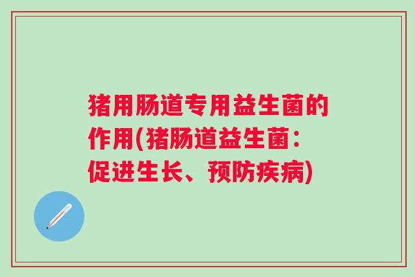 猪用肠道专用益生菌的作用(猪肠道益生菌：促进生长、)