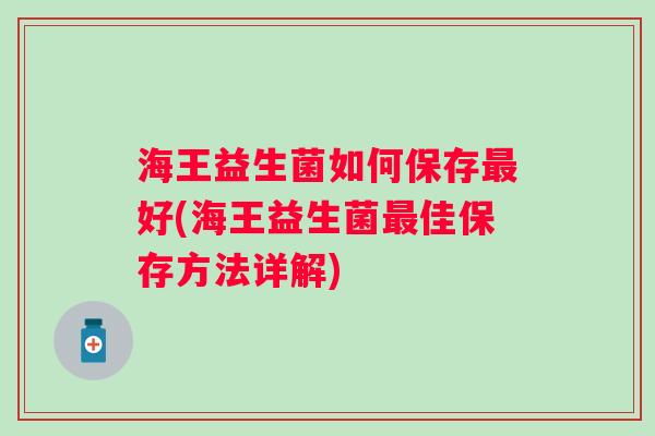 海王益生菌如何保存好(海王益生菌佳保存方法详解)