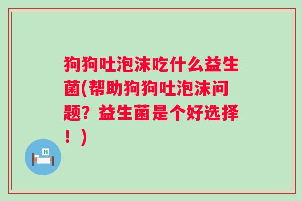 狗狗吐泡沫吃什么益生菌(帮助狗狗吐泡沫问题?益生菌是个好选择!) 狗狗吐泡沫吃什么益生菌(帮助狗狗吐泡沫问题?益生菌是个好选择!)
