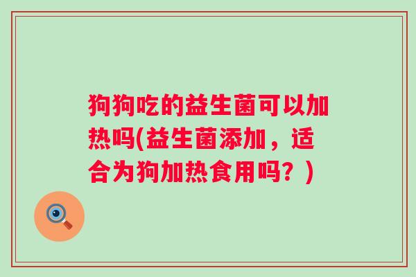 狗狗吃的益生菌可以加热吗(益生菌添加,适合为狗加热食用吗?) 狗狗吃的益生菌可以加热吗(益生菌添加,适合为狗加热食用吗?)