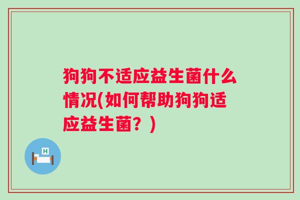 狗狗不适应益生菌什么情况(如何帮助狗狗适应益生菌？)