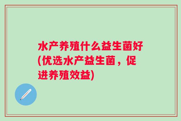 水产养殖什么益生菌好(优选水产益生菌，促进养殖效益)