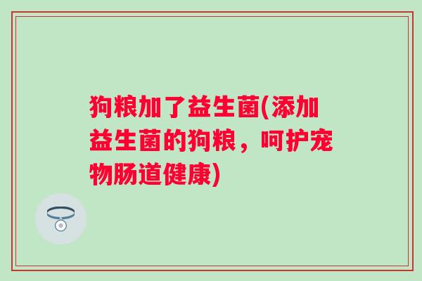 狗粮加了益生菌(添加益生菌的狗粮，呵护宠物肠道健康)