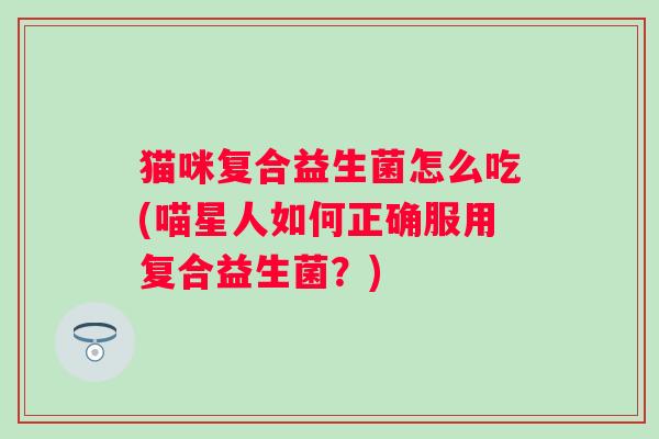 猫咪复合益生菌怎么吃(喵星人如何正确服用复合益生菌？)