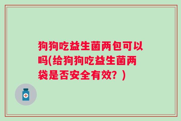狗狗吃益生菌两包可以吗(给狗狗吃益生菌两袋是否安全有效？)