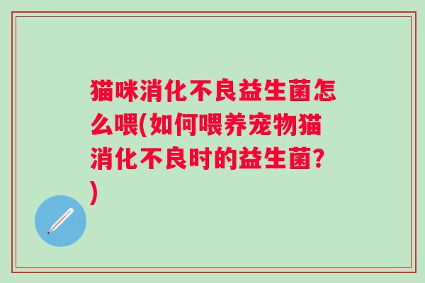 猫咪益生菌怎么喂(如何喂养宠物猫时的益生菌？)