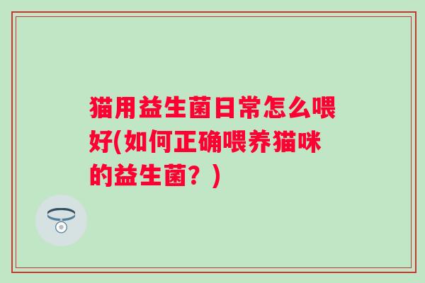 猫用益生菌日常怎么喂好(如何正确喂养猫咪的益生菌？)