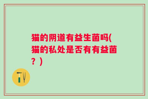猫的有益生菌吗(猫的私处是否有有益菌？)