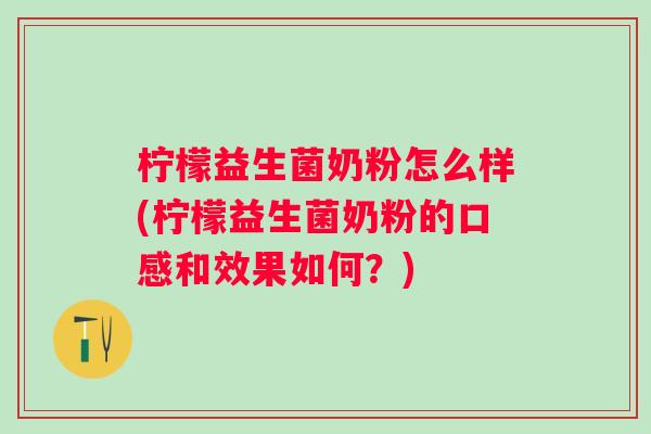 柠檬益生菌奶粉怎么样(柠檬益生菌奶粉的口感和效果如何？)