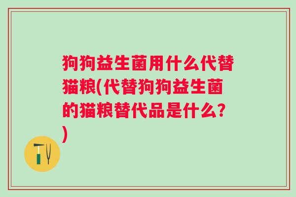 狗狗益生菌用什么代替猫粮(代替狗狗益生菌的猫粮替代品是什么？)