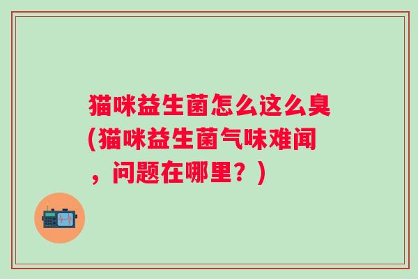 猫咪益生菌怎么这么臭(猫咪益生菌气味难闻，问题在哪里？)