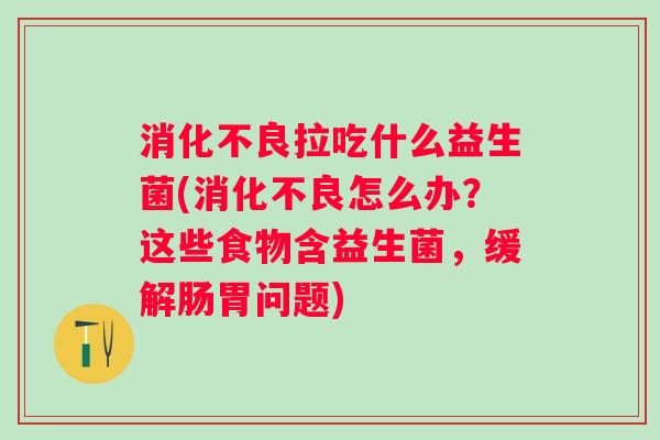 拉吃什么益生菌(怎么办?这些食物含益生菌,缓解肠胃问题) 拉吃什么益生菌(怎么办?这些食物含益生菌,缓解肠胃问题)