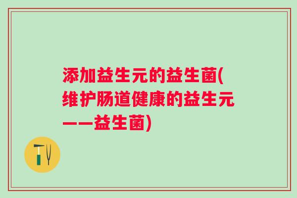 添加益生元的益生菌(维护肠道健康的益生元——益生菌)