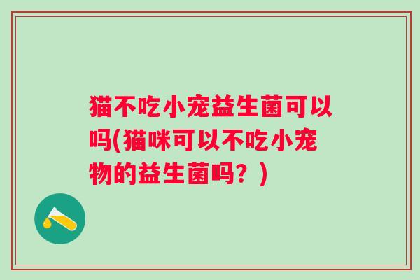 猫不吃小宠益生菌可以吗(猫咪可以不吃小宠物的益生菌吗？)