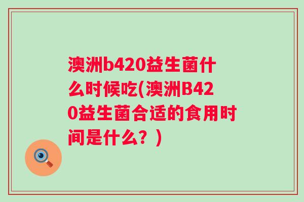 澳洲b420益生菌什么时候吃(澳洲B420益生菌合适的食用时间是什么？)