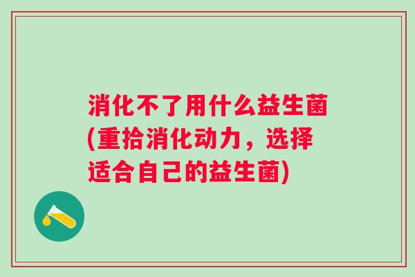 消化不了用什么益生菌(重拾消化动力，选择适合自己的益生菌)