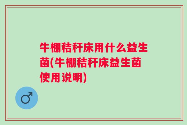牛棚秸秆床用什么益生菌(牛棚秸秆床益生菌使用说明)