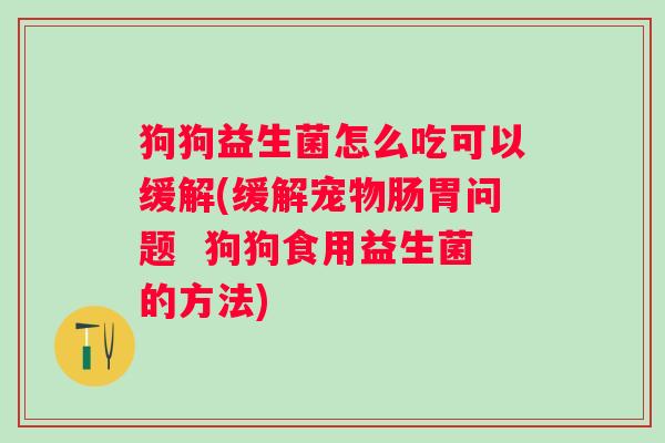 狗狗益生菌怎么吃可以缓解(缓解宠物肠胃问题 狗狗食用益生菌的方法) 狗狗益生菌怎么吃可以缓解(缓解宠物肠胃问题 狗狗食用益生菌的方法)